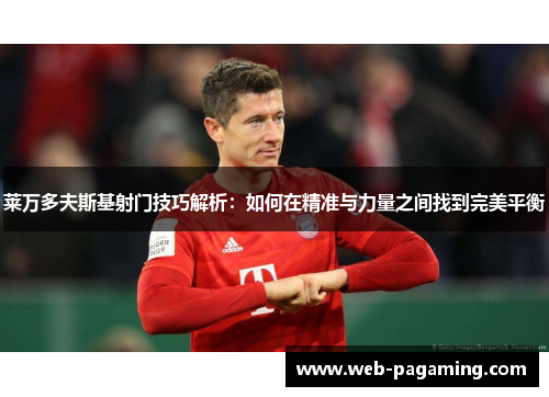 莱万多夫斯基射门技巧解析：如何在精准与力量之间找到完美平衡
