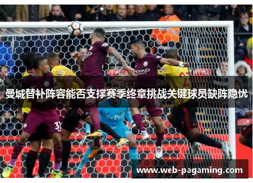 曼城替补阵容能否支撑赛季终章挑战关键球员缺阵隐忧
