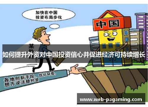 如何提升外资对中国投资信心并促进经济可持续增长 如何提升外资对中国投资信心并促进经济可持续增长