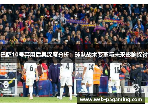 巴萨10号弃用后果深度分析：球队战术变革与未来影响探讨