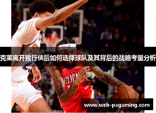 克莱离开独行侠后如何选择球队及其背后的战略考量分析 克莱离开独行侠后如何选择球队及其背后的战略考量分析