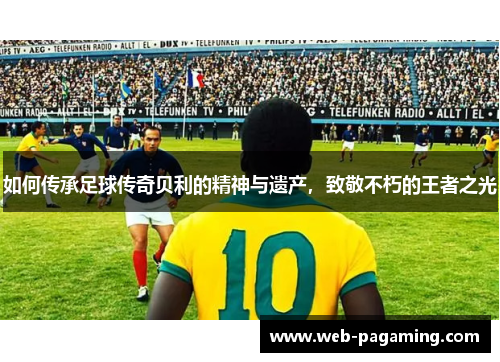 如何传承足球传奇贝利的精神与遗产，致敬不朽的王者之光