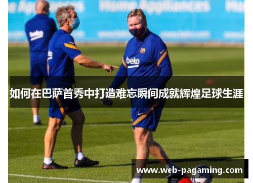 如何在巴萨首秀中打造难忘瞬间成就辉煌足球生涯 如何在巴萨首秀中打造难忘瞬间成就辉煌足球生涯