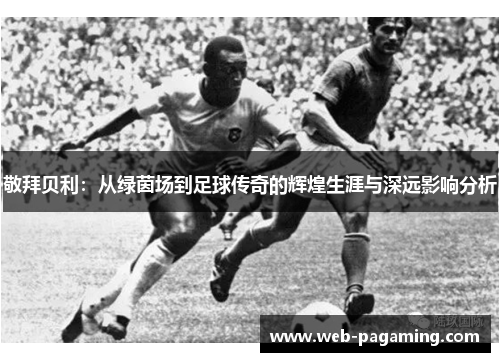 敬拜贝利:从绿茵场到足球传奇的辉煌生涯与深远影响分析 敬拜贝利:从绿茵场到足球传奇的辉煌生涯与深远影响分析