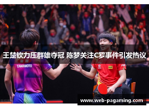 王楚钦力压群雄夺冠 陈梦关注C罗事件引发热议 王楚钦力压群雄夺冠 陈梦关注C罗事件引发热议