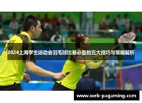 2024上海学生运动会羽毛球比赛必备的五大技巧与策略解析