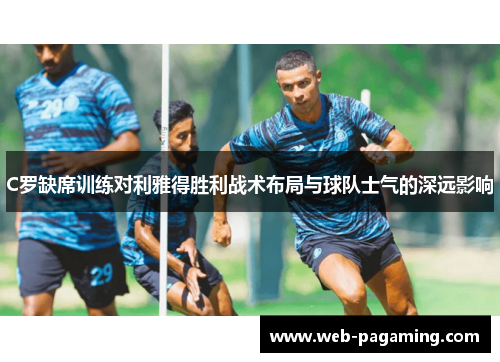C罗缺席训练对利雅得胜利战术布局与球队士气的深远影响 C罗缺席训练对利雅得胜利战术布局与球队士气的深远影响