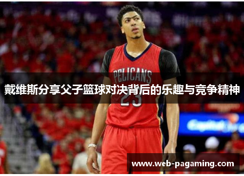 戴维斯分享父子篮球对决背后的乐趣与竞争精神