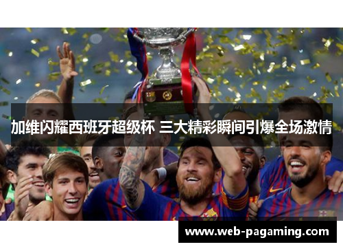 加维闪耀西班牙超级杯 三大精彩瞬间引爆全场激情 加维闪耀西班牙超级杯 三大精彩瞬间引爆全场激情