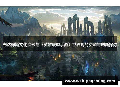 布达佩斯文化底蕴与《英雄联盟手游》世界观的交融与创新探讨