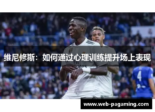 维尼修斯:如何通过心理训练提升场上表现 维尼修斯:如何通过心理训练提升场上表现