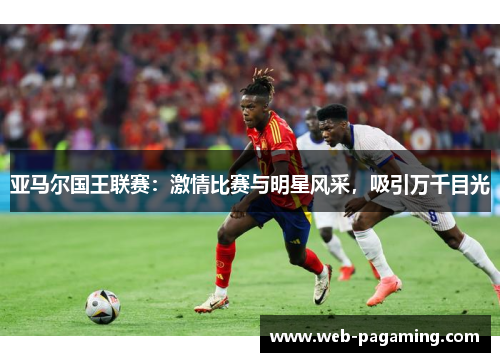 亚马尔国王联赛：激情比赛与明星风采，吸引万千目光