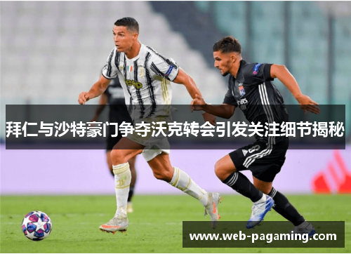 拜仁与沙特豪门争夺沃克转会引发关注细节揭秘