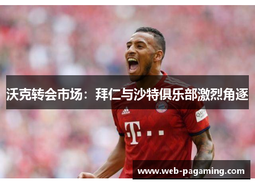 沃克转会市场：拜仁与沙特俱乐部激烈角逐