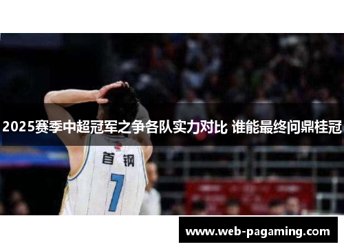 2025赛季中超冠军之争各队实力对比 谁能最终问鼎桂冠