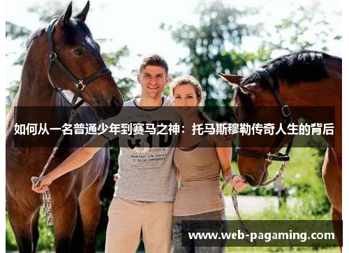 如何从一名普通少年到赛马之神:托马斯穆勒传奇人生的背后 如何从一名普通少年到赛马之神:托马斯穆勒传奇人生的背后