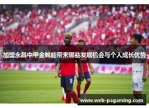 加盟永昌中甲金靴能带来哪些发展机会与个人成长优势