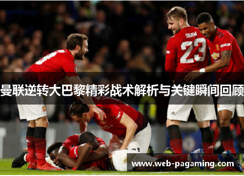 曼联逆转大巴黎精彩战术解析与关键瞬间回顾 曼联逆转大巴黎精彩战术解析与关键瞬间回顾