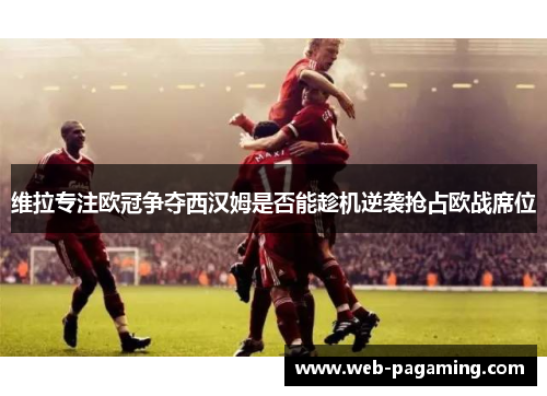 维拉专注欧冠争夺西汉姆是否能趁机逆袭抢占欧战席位