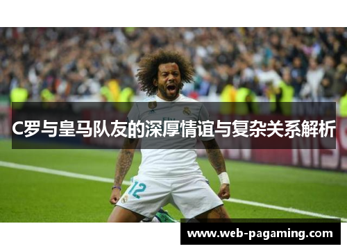 C罗与皇马队友的深厚情谊与复杂关系解析