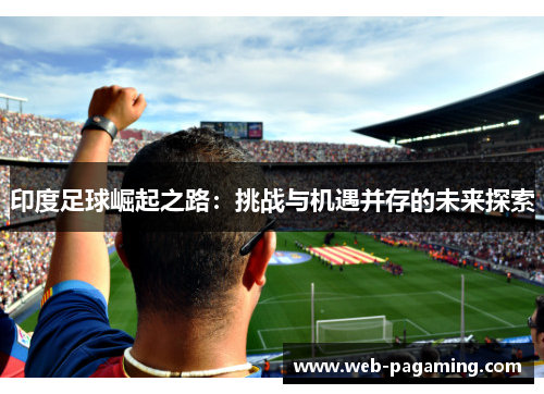 印度足球崛起之路：挑战与机遇并存的未来探索