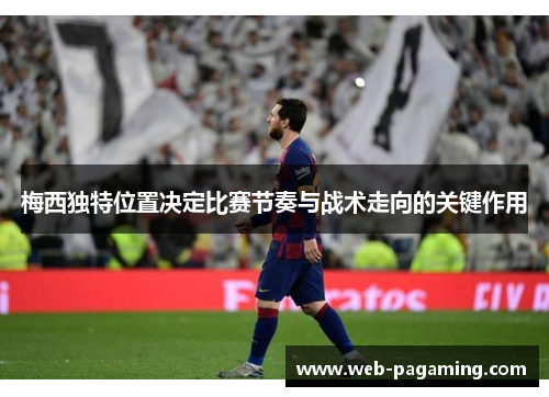 梅西独特位置决定比赛节奏与战术走向的关键作用