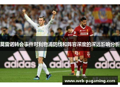 莫雷诺转会事件对利物浦防线和阵容深度的深远影响分析 莫雷诺转会事件对利物浦防线和阵容深度的深远影响分析