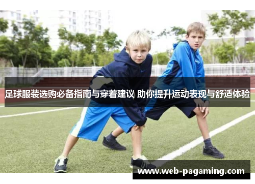 足球服装选购必备指南与穿着建议 助你提升运动表现与舒适体验
