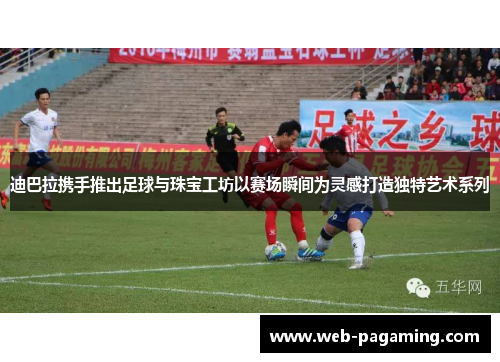 迪巴拉携手推出足球与珠宝工坊以赛场瞬间为灵感打造独特艺术系列 迪巴拉携手推出足球与珠宝工坊以赛场瞬间为灵感打造独特艺术系列