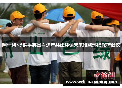 阿什利·扬携手英国青少年共建环保未来推动环境保护倡议