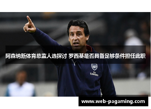 阿森纳新体育总监人选探讨 罗西基是否具备足够条件担任此职