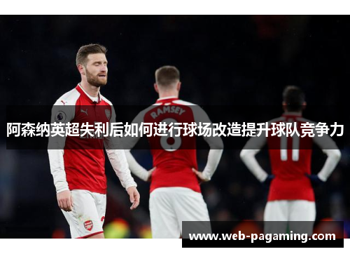 阿森纳英超失利后如何进行球场改造提升球队竞争力
