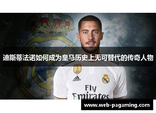 迪斯蒂法诺如何成为皇马历史上无可替代的传奇人物