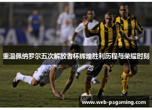 重温佩纳罗尔五次解放者杯辉煌胜利历程与荣耀时刻 重温佩纳罗尔五次解放者杯辉煌胜利历程与荣耀时刻