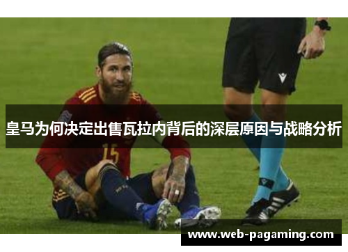 皇马为何决定出售瓦拉内背后的深层原因与战略分析 皇马为何决定出售瓦拉内背后的深层原因与战略分析