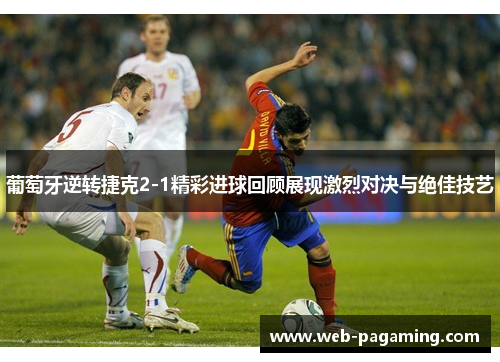 葡萄牙逆转捷克2-1精彩进球回顾展现激烈对决与绝佳技艺
