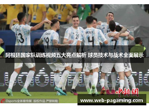 阿根廷国家队训练视频五大亮点解析 球员技术与战术全面展示