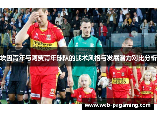 埃因青年与阿贾青年球队的战术风格与发展潜力对比分析