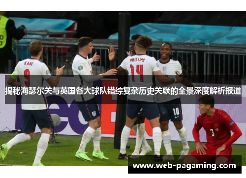 揭秘海瑟尔关与英国各大球队错综复杂历史关联的全景深度解析报道