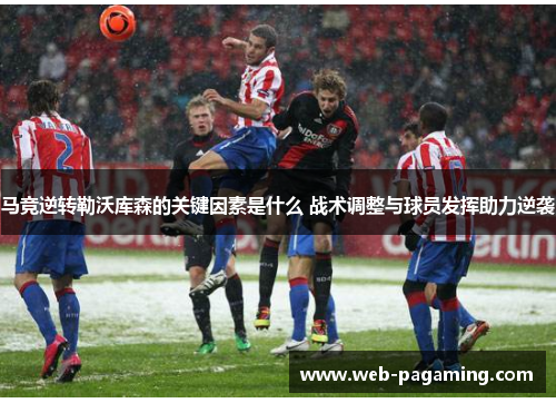 马竞逆转勒沃库森的关键因素是什么 战术调整与球员发挥助力逆袭 马竞逆转勒沃库森的关键因素是什么 战术调整与球员发挥助力逆袭