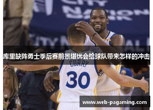 库里缺阵勇士季后赛前景堪忧会给球队带来怎样的冲击 库里缺阵勇士季后赛前景堪忧会给球队带来怎样的冲击