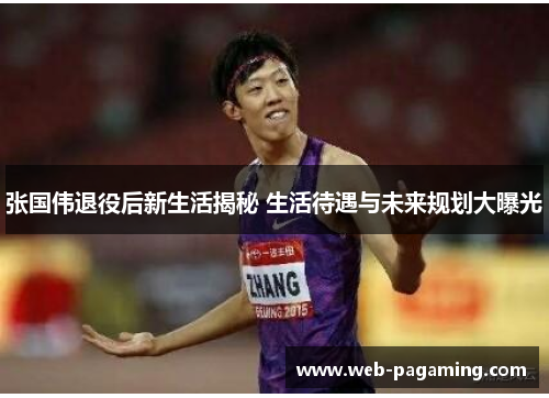 张国伟退役后新生活揭秘 生活待遇与未来规划大曝光 张国伟退役后新生活揭秘 生活待遇与未来规划大曝光