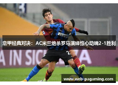 意甲经典对决:AC米兰绝杀罗马演绎惊心动魄2-1胜利 意甲经典对决:AC米兰绝杀罗马演绎惊心动魄2-1胜利