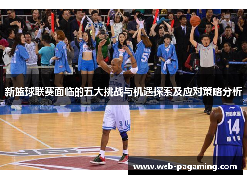 新篮球联赛面临的五大挑战与机遇探索及应对策略分析 新篮球联赛面临的五大挑战与机遇探索及应对策略分析