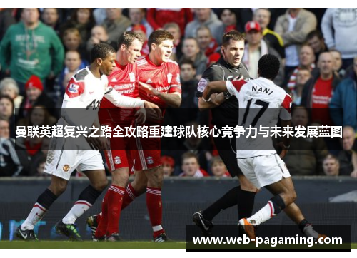 曼联英超复兴之路全攻略重建球队核心竞争力与未来发展蓝图 曼联英超复兴之路全攻略重建球队核心竞争力与未来发展蓝图