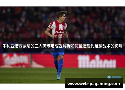 朱利亚诺西蒙尼的三大突破与成就解析如何塑造现代足球战术的影响 朱利亚诺西蒙尼的三大突破与成就解析如何塑造现代足球战术的影响