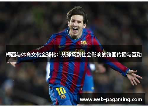 梅西与体育文化全球化:从球场到社会影响的跨国传播与互动 梅西与体育文化全球化:从球场到社会影响的跨国传播与互动