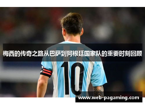 梅西的传奇之路从巴萨到阿根廷国家队的重要时刻回顾 梅西的传奇之路从巴萨到阿根廷国家队的重要时刻回顾