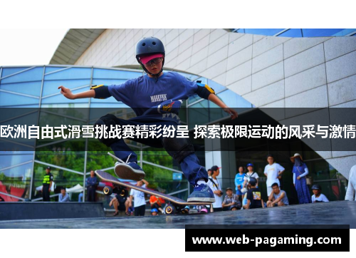 欧洲自由式滑雪挑战赛精彩纷呈 探索极限运动的风采与激情 欧洲自由式滑雪挑战赛精彩纷呈 探索极限运动的风采与激情
