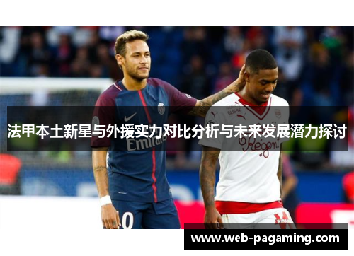法甲本土新星与外援实力对比分析与未来发展潜力探讨 法甲本土新星与外援实力对比分析与未来发展潜力探讨